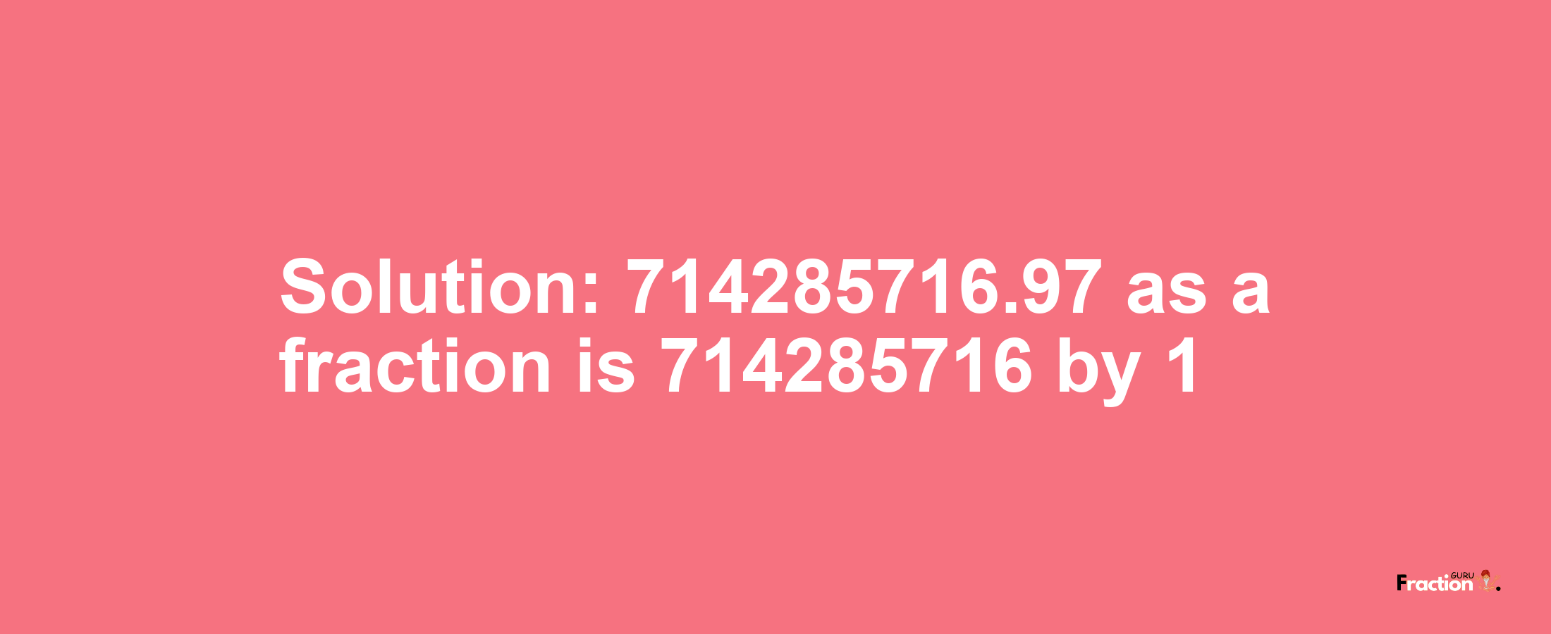 Solution:714285716.97 as a fraction is 714285716/1